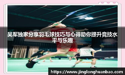 吴军独家分享羽毛球技巧与心得助你提升竞技水平与乐趣