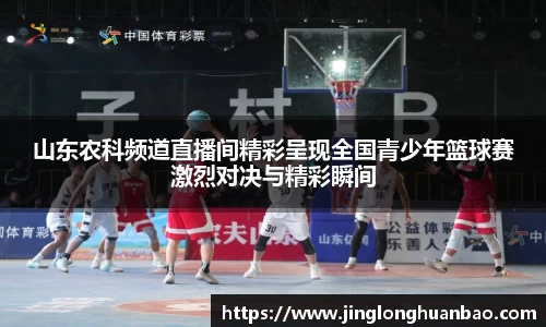 山东农科频道直播间精彩呈现全国青少年篮球赛激烈对决与精彩瞬间
