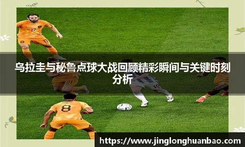乌拉圭与秘鲁点球大战回顾精彩瞬间与关键时刻分析