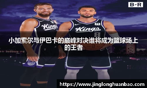 小加索尔与伊巴卡的巅峰对决谁将成为篮球场上的王者