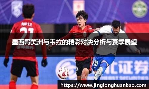 墨西哥美洲与韦拉的精彩对决分析与赛季展望