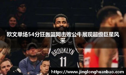 欧文单场54分狂轰篮网击败公牛展现超级巨星风采