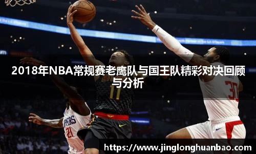 2018年NBA常规赛老鹰队与国王队精彩对决回顾与分析